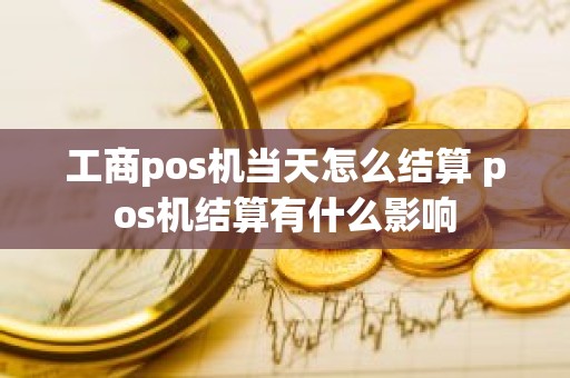 工商pos机当天怎么结算 pos机结算有什么影响