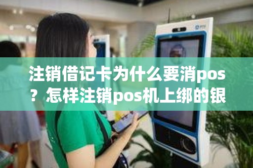 注销借记卡为什么要消pos？怎样注销pos机上绑的银行卡