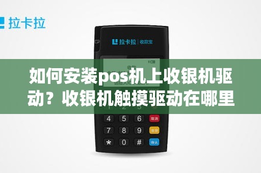 如何安装pos机上收银机驱动？收银机触摸驱动在哪里