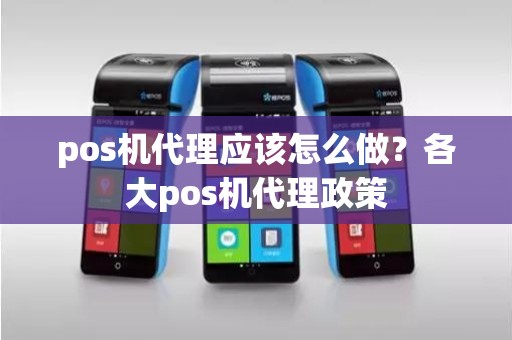 pos机代理应该怎么做？各大pos机代理政策