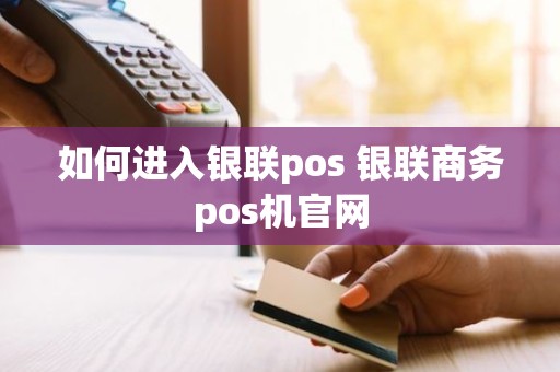 如何进入银联pos 银联商务pos机官网 如何进入银联pos 银联商务pos机官网