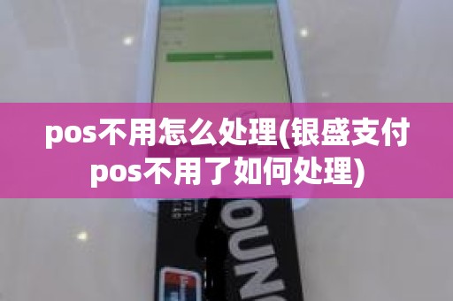 pos不用怎么处理(银盛支付pos不用了如何处理) pos不用怎么处理(银盛支付pos不用了如何处理)