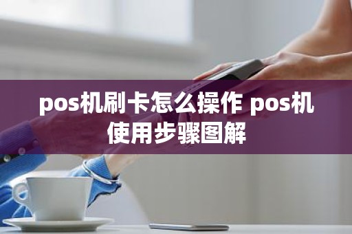 pos机刷卡怎么操作 pos机使用步骤图解