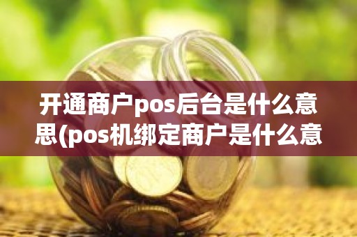 开通商户pos后台是什么意思(pos机绑定商户是什么意思)