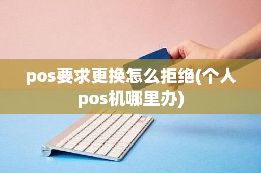 pos要求更换怎么拒绝(个人pos机哪里办)