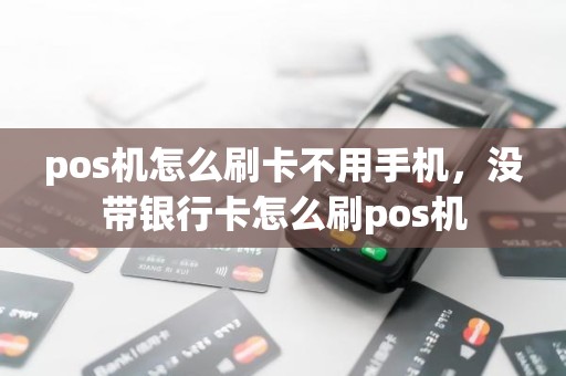 pos机怎么刷卡不用手机，没带银行卡怎么刷pos机