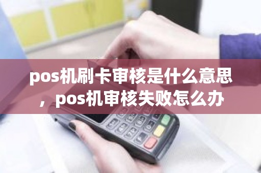 pos机刷卡审核是什么意思,pos机审核失败怎么办 pos机刷卡审核是什么意思,pos机审核失败怎么办