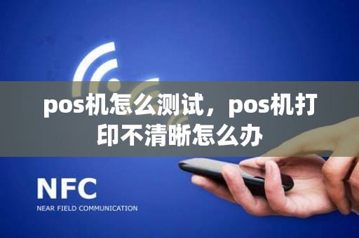 pos机怎么测试，pos机打印不清晰怎么办