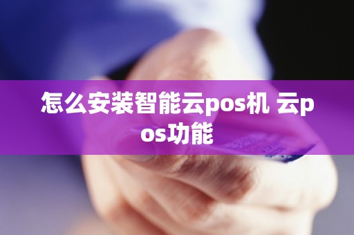 怎么安装智能云pos机 云pos功能 怎么安装智能云pos机 云pos功能