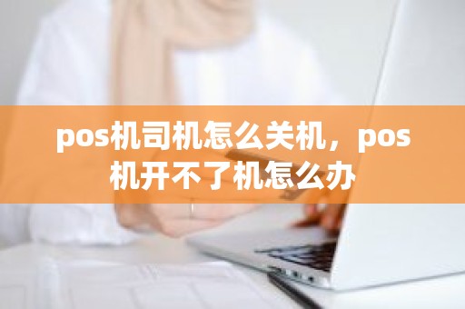 pos机司机怎么关机，pos机开不了机怎么办