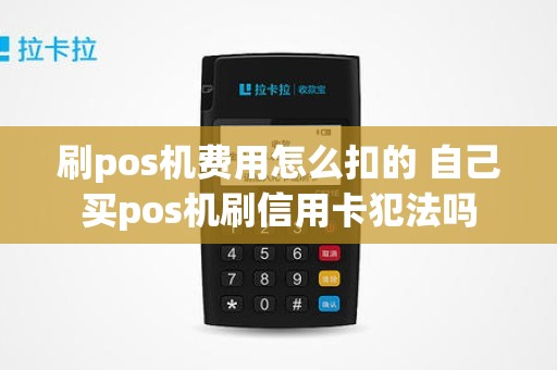 刷pos机费用怎么扣的 自己买pos机刷信用卡犯法吗