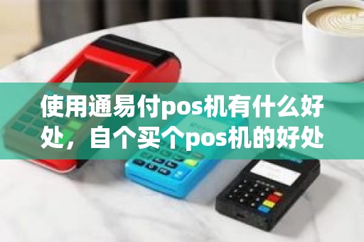 使用通易付pos机有什么好处，自个买个pos机的好处