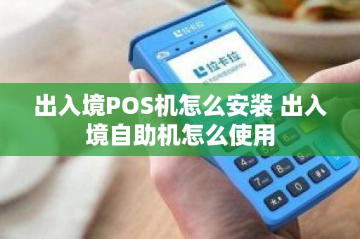 出入境POS机怎么安装 出入境自助机怎么使用 出入境POS机怎么安装 出入境自助机怎么使用
