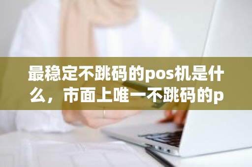 最稳定不跳码的pos机是什么，市面上唯一不跳码的pos机