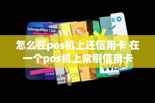怎么在pos机上还信用卡 在一个pos机上常刷信用卡