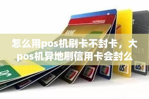 怎么用pos机刷卡不封卡，大pos机异地刷信用卡会封么
