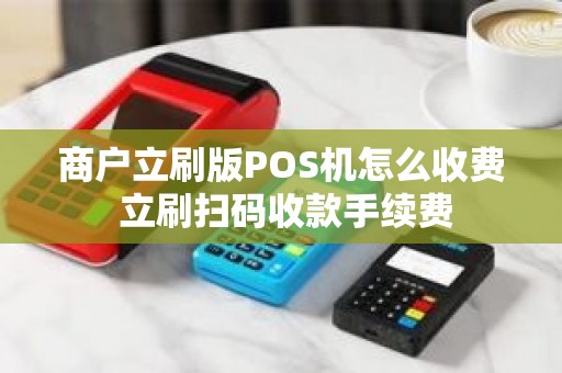 商户立刷版POS机怎么收费 立刷扫码收款手续费