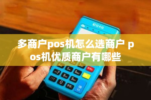 多商户pos机怎么选商户 pos机优质商户有哪些