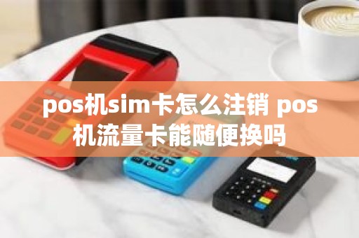 pos机sim卡怎么注销 pos机流量卡能随便换吗