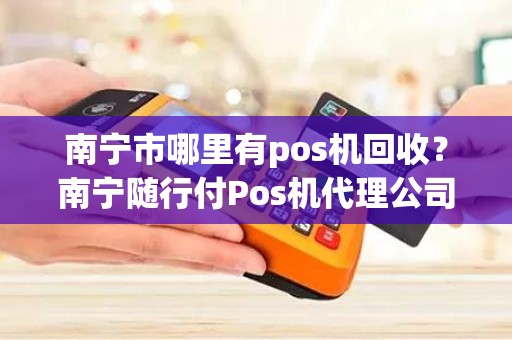 南宁市哪里有pos机回收？南宁随行付Pos机代理公司