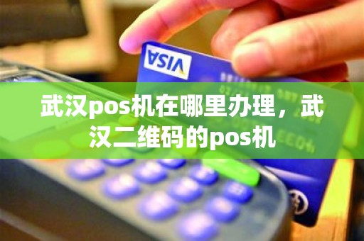 武汉pos机在哪里办理，武汉二维码的pos机