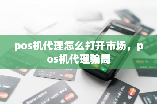 pos机代理怎么打开市场，pos机代理骗局