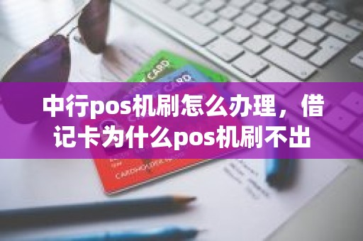 中行pos机刷怎么办理，借记卡为什么pos机刷不出