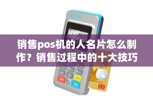 销售pos机的人名片怎么制作？销售过程中的十大技巧和四大注意事项有哪些