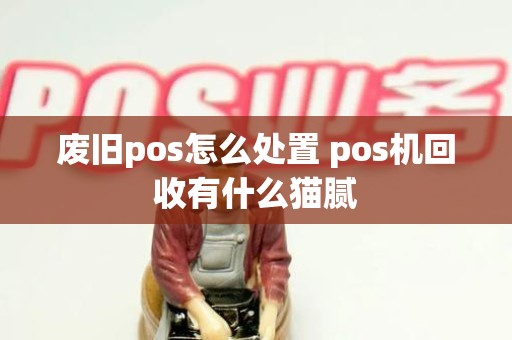 废旧pos怎么处置 pos机回收有什么猫腻