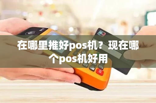 在哪里推好pos机？现在哪个pos机好用