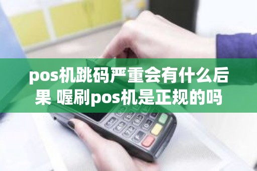 pos机跳码严重会有什么后果 喔刷pos机是正规的吗
