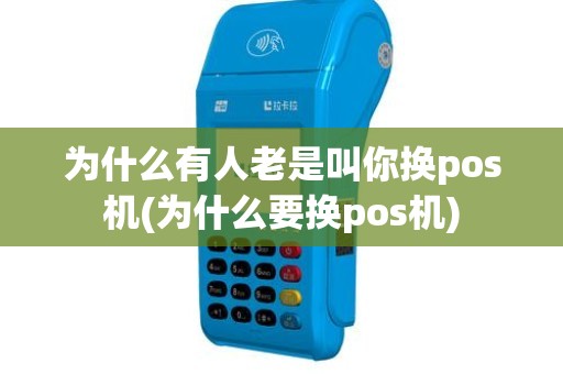 为什么有人老是叫你换pos机(为什么要换pos机)