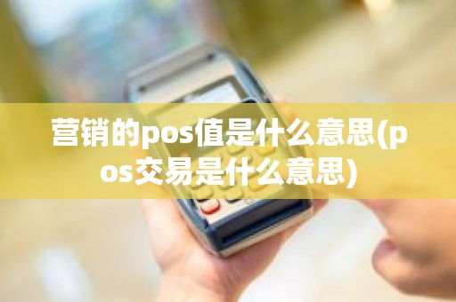 营销的pos值是什么意思(pos交易是什么意思) 营销的pos值是什么意思(pos交易是什么意思)