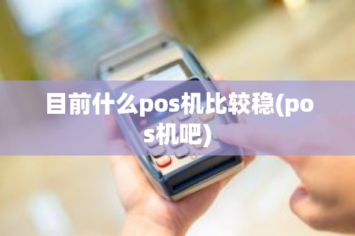 目前什么pos机比较稳(pos机吧)