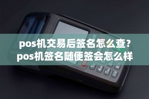 pos机交易后签名怎么查？pos机签名随便签会怎么样