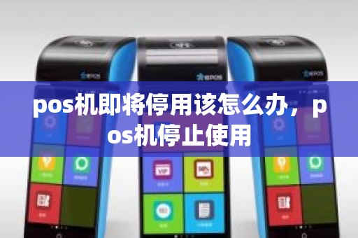 pos机即将停用该怎么办,pos机停止使用 pos机即将停用该怎么办,pos机停止使用