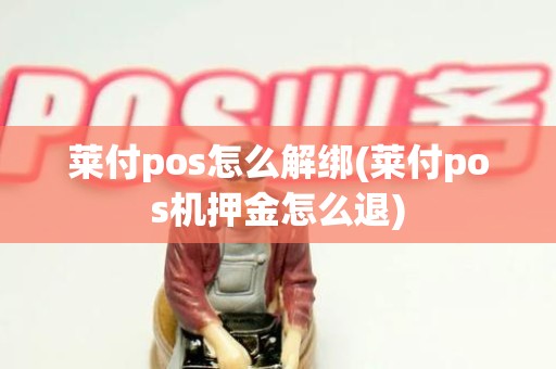 莱付pos怎么解绑(莱付pos机押金怎么退) 莱付pos怎么解绑(莱付pos机押金怎么退)