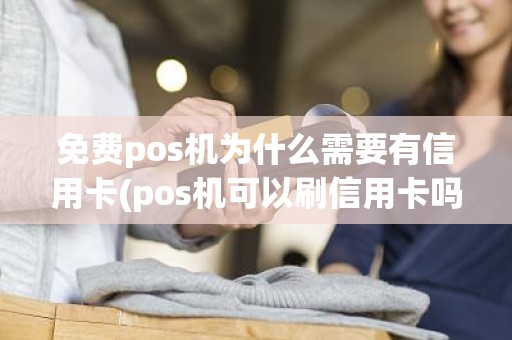 免费pos机为什么需要有信用卡(pos机可以刷信用卡吗)