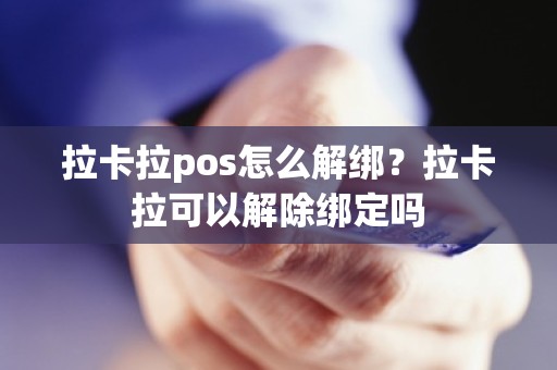 拉卡拉pos怎么解绑？拉卡拉可以解除绑定吗