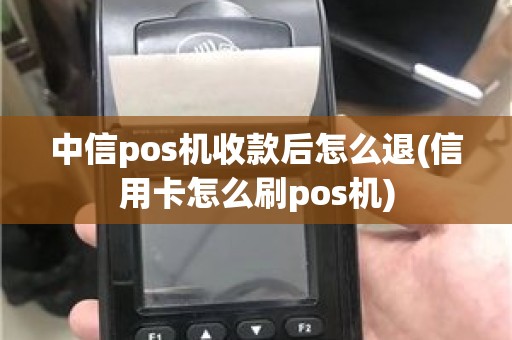 中信pos机收款后怎么退(信用卡怎么刷pos机)