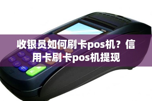 收银员如何刷卡pos机？信用卡刷卡pos机提现