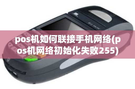 pos机如何联接手机网络(pos机网络初始化失败255)