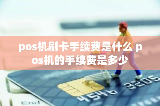 pos机刷卡手续费是什么 pos机的手续费是多少