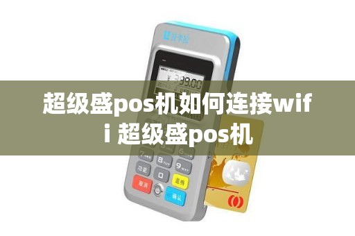 超级盛pos机如何连接wifi 超级盛pos机 超级盛pos机如何连接wifi 超级盛pos机