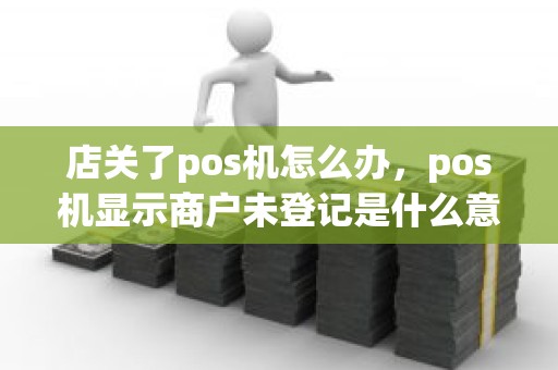店关了pos机怎么办，pos机显示商户未登记是什么意思