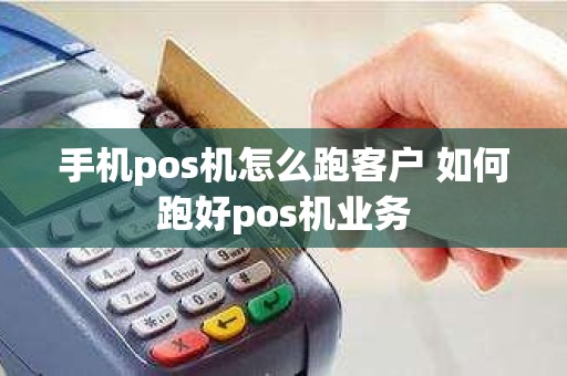 手机pos机怎么跑客户 如何跑好pos机业务