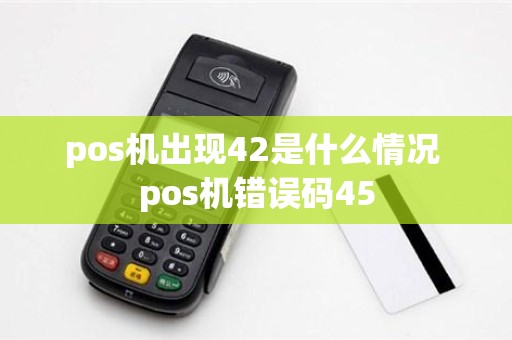pos机出现42是什么情况 pos机错误码45