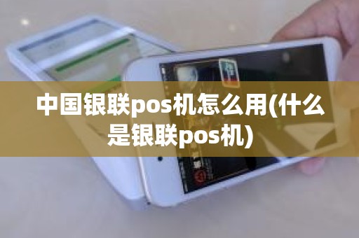 中国银联pos机怎么用(什么是银联pos机)
