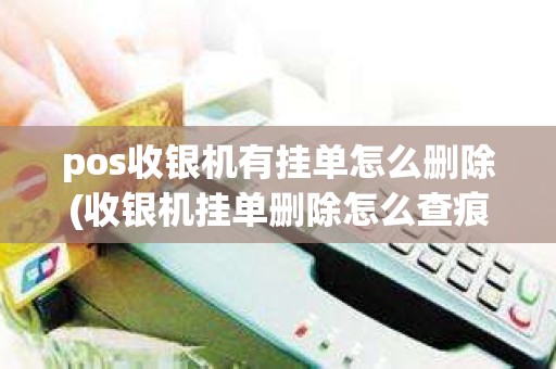pos收银机有挂单怎么删除(收银机挂单删除怎么查痕迹)