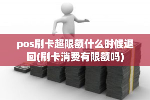 pos刷卡超限额什么时候退回(刷卡消费有限额吗)